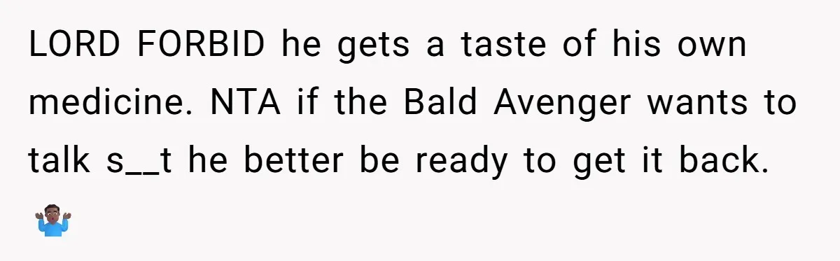 LORD FORBID he gets a taste of his own medicine. NTA if the Bald Avenger wants to talk s__t he better be ready to get it back. 🤷🏾‍♂️