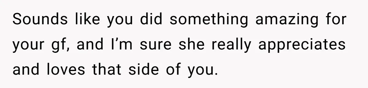 Sounds like you did something amazing for your gf, and I’m sure she really appreciates and loves that side of you.