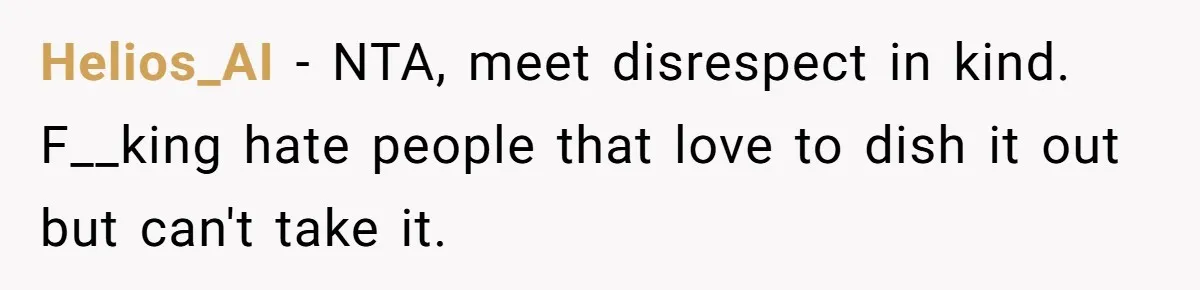 Helios_AI − NTA, meet disrespect in kind. F__king hate people that love to dish it out but can't take it.