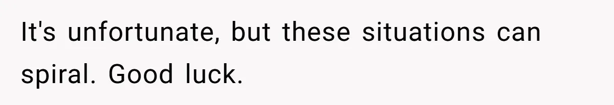 It's unfortunate, but these situations can spiral. Good luck.