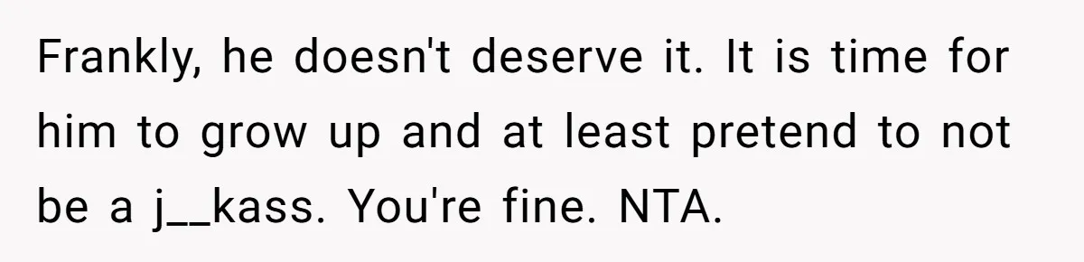 Frankly, he doesn't deserve it. It is time for him to grow up and at least pretend to not be a j__kass. You're fine. NTA.