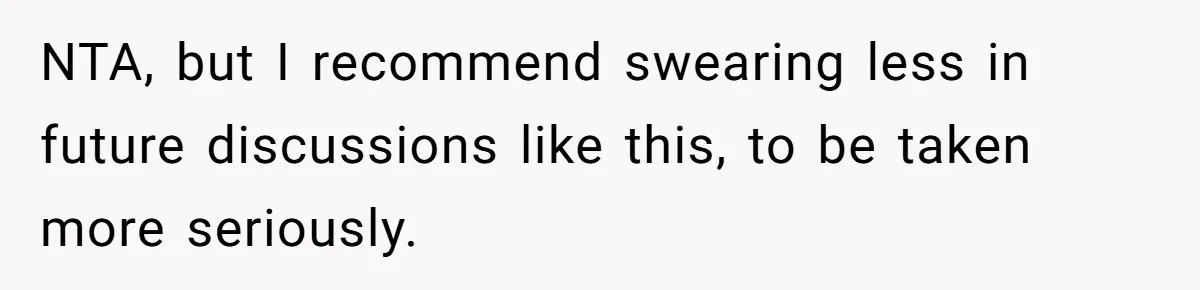 NTA, but I recommend swearing less in future discussions like this, to be taken more seriously.