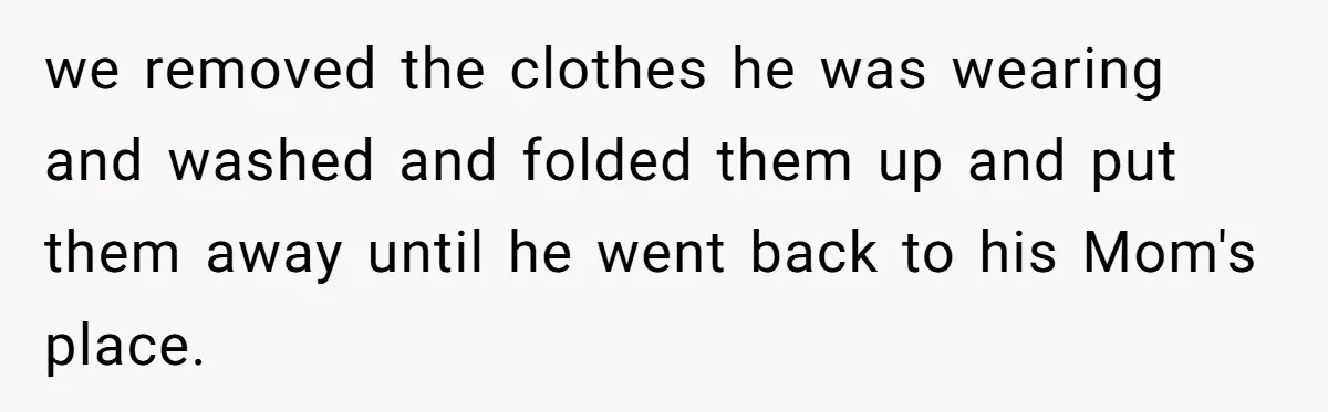 we removed the clothes he was wearing and washed and folded them up and put them away until he went back to his Mom's place.