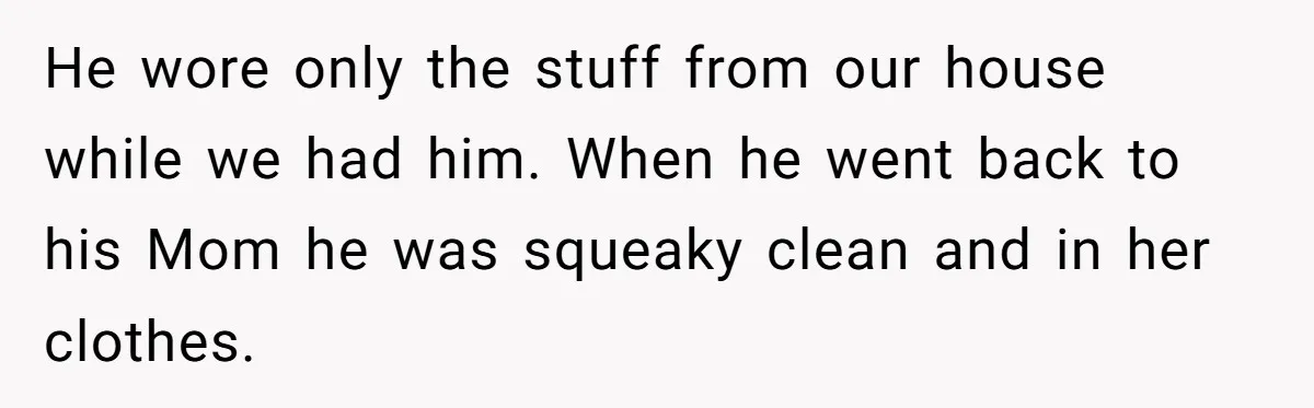 He wore only the stuff from our house while we had him. When he went back to his Mom he was squeaky clean and in her clothes.