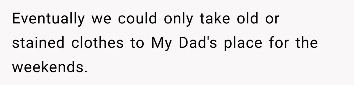 Eventually we could only take old or stained clothes to My Dad's place for the weekends.