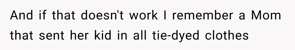And if that doesn't work I remember a Mom that sent her kid in all tie-dyed clothes