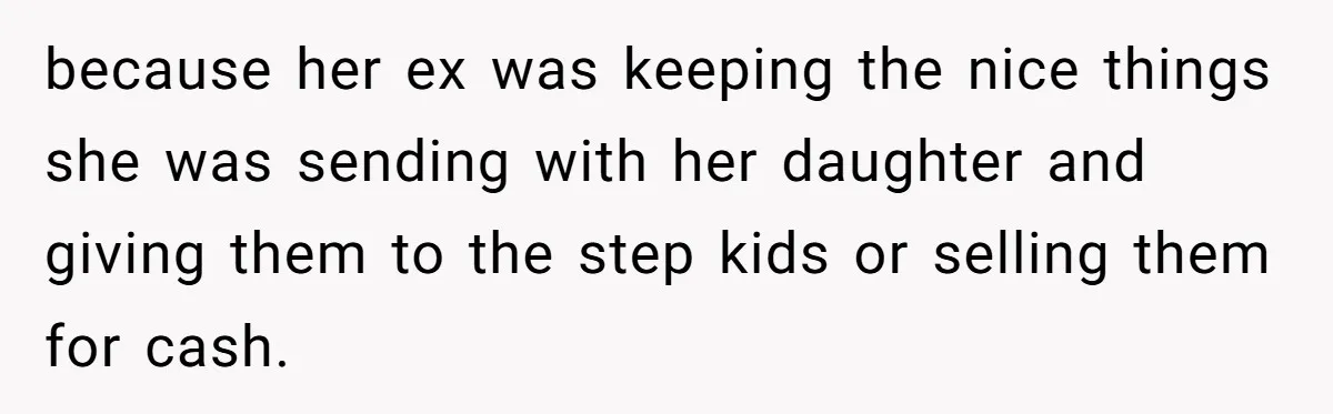 because her ex was keeping the nice things she was sending with her daughter and giving them to the step kids or selling them for cash.