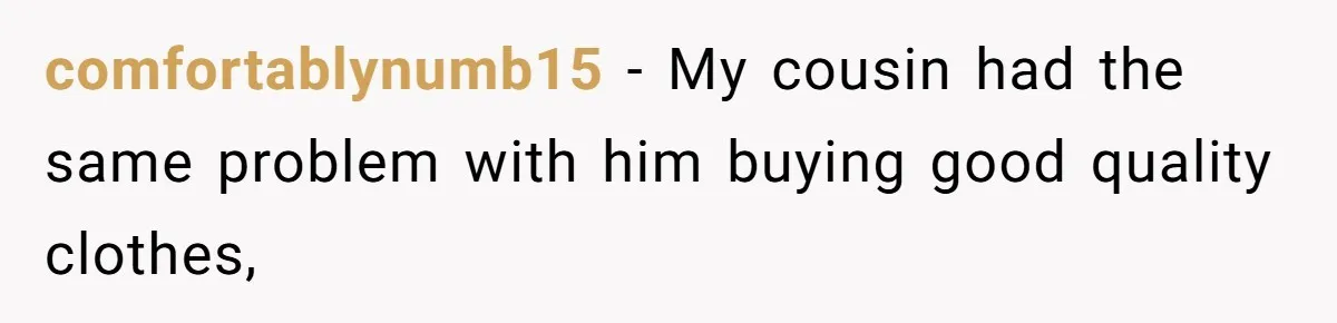 comfortablynumb15 − My cousin had the same problem with him buying good quality clothes,