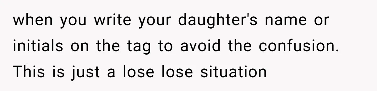 when you write your daughter's name or initials on the tag to avoid the confusion. This is just a lose lose situation