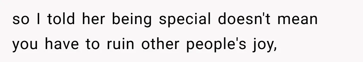so I told her being special doesn't mean you have to ruin other people's joy,