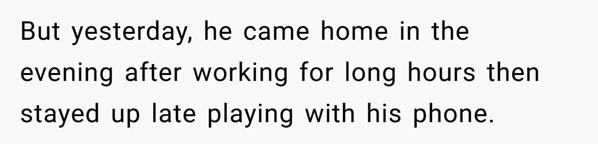 But yesterday, he came home in the evening after working for long hours then stayed up late playing with his phone.