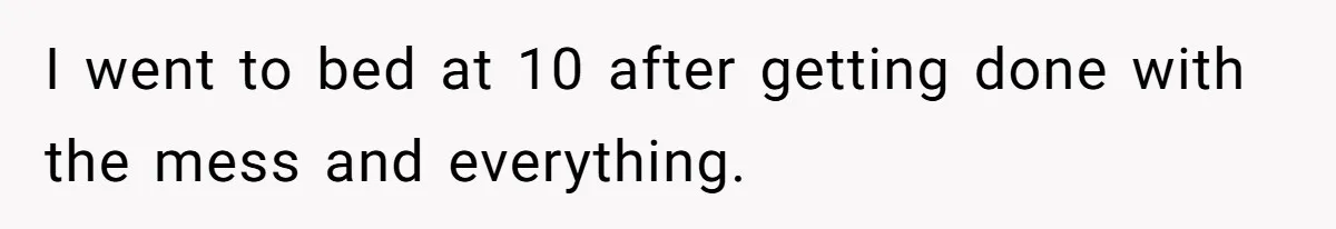 I went to bed at 10 after getting done with the mess and everything.