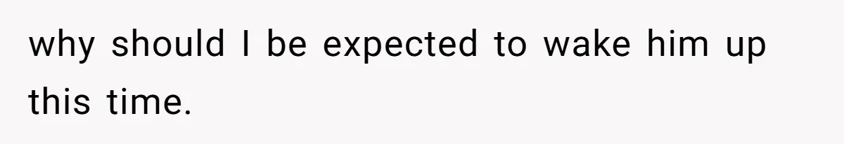 why should I be expected to wake him up this time.