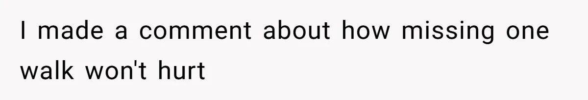 I made a comment about how missing one walk won't hurt