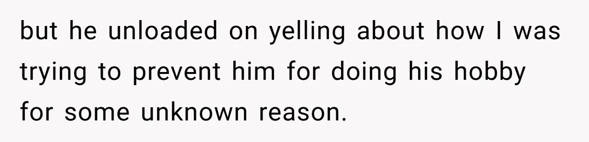but he unloaded on yelling about how I was trying to prevent him for doing his hobby for some unknown reason.