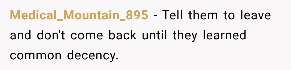 Medical_Mountain_895 − Tell them to leave and don't come back until they learned common decency.