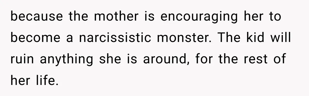 because the mother is encouraging her to become a narcissistic monster. The kid will ruin anything she is around, for the rest of her life.
