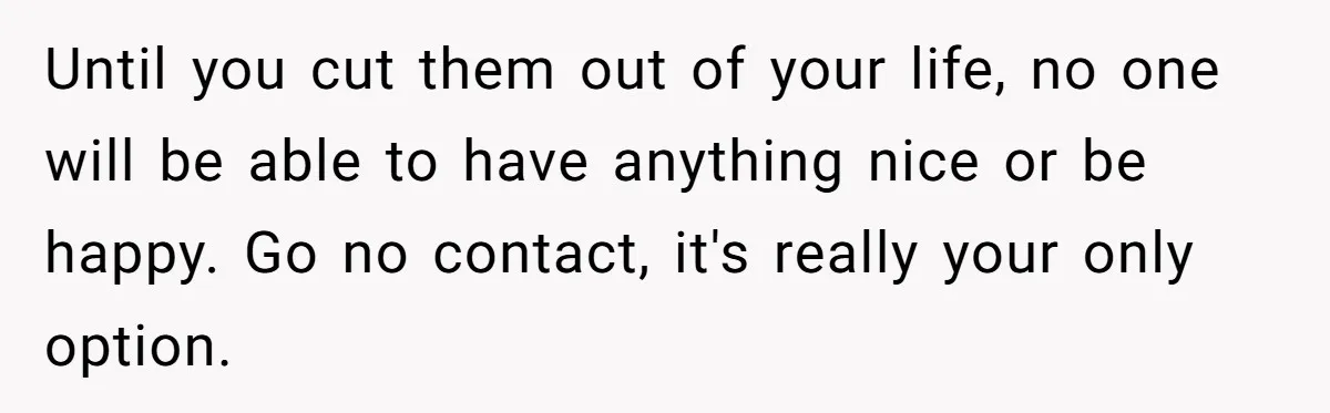 Until you cut them out of your life, no one will be able to have anything nice or be happy. Go no contact, it's really your only option.