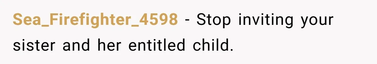 Sea_Firefighter_4598 − Stop inviting your sister and her entitled child.