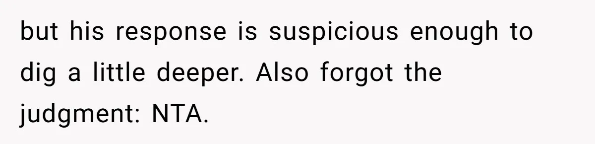 but his response is suspicious enough to dig a little deeper. Also forgot the judgment: NTA.