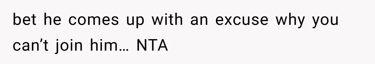 bet he comes up with an excuse why you can’t join him… NTA