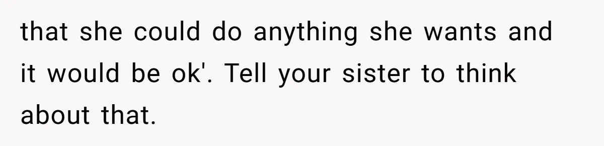 that she could do anything she wants and it would be ok'. Tell your sister to think about that.