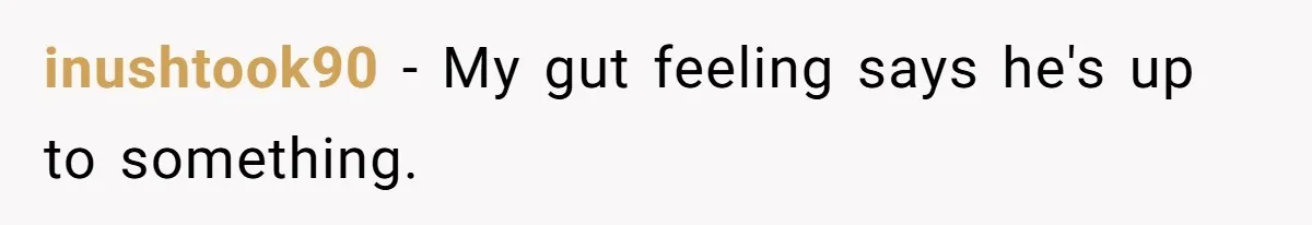inushtook90 − My gut feeling says he's up to something.