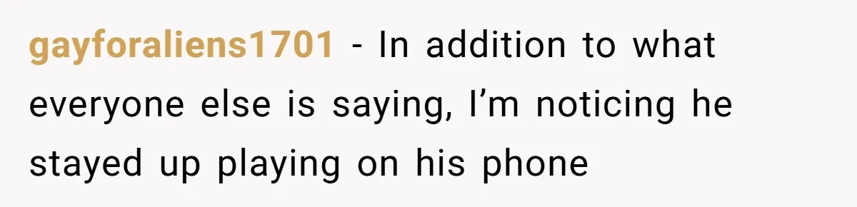 gayforaliens1701 − In addition to what everyone else is saying, I’m noticing he stayed up playing on his phone