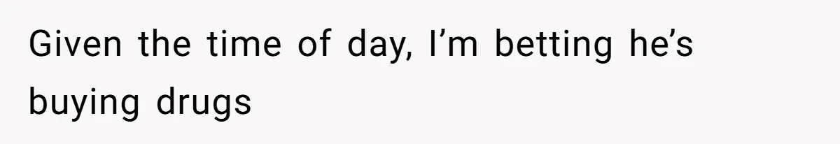 Given the time of day, I’m betting he’s buying drugs
