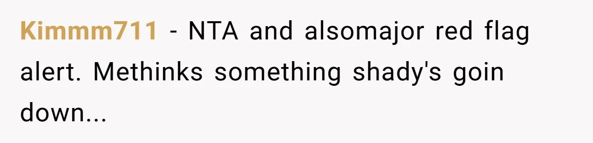 Kimmm711 − NTA and alsomajor red flag alert. Methinks something shady's goin down...