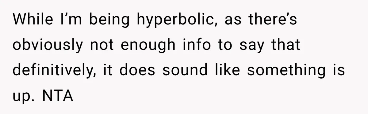 While I’m being hyperbolic, as there’s obviously not enough info to say that definitively, it does sound like something is up. NTA