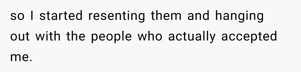 so I started resenting them and hanging out with the people who actually accepted me.