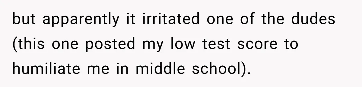 but apparently it irritated one of the dudes (this one posted my low test score to humiliate me in middle school).