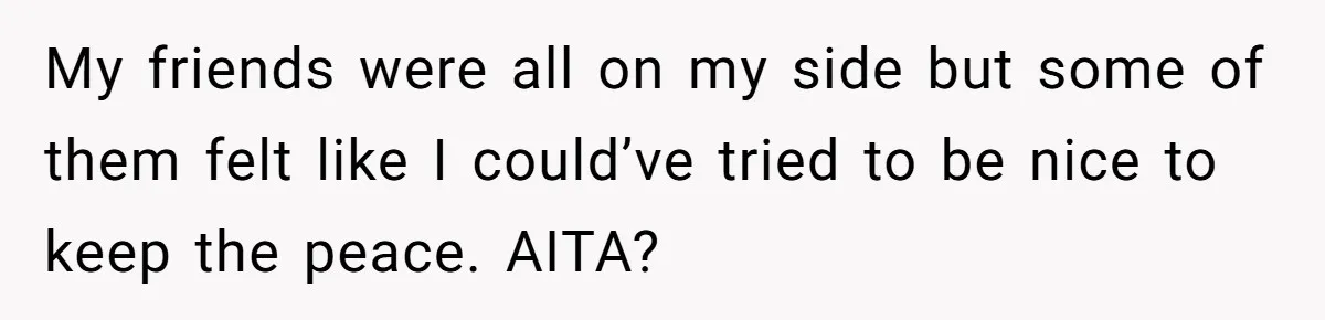 My friends were all on my side but some of them felt like I could’ve tried to be nice to keep the peace. AITA?