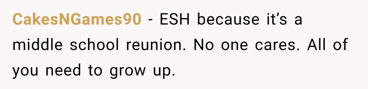 CakesNGames90 − ESH because it’s a middle school reunion. No one cares. All of you need to grow up.
