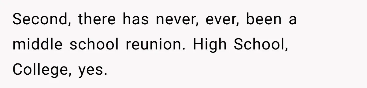Second, there has never, ever, been a middle school reunion. High School, College, yes.