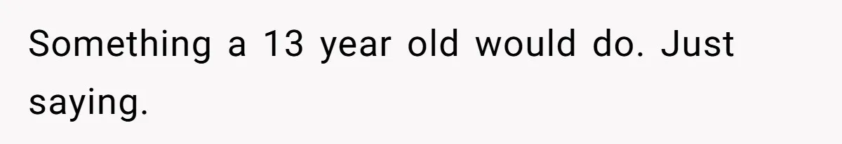 Something a 13 year old would do. Just saying.