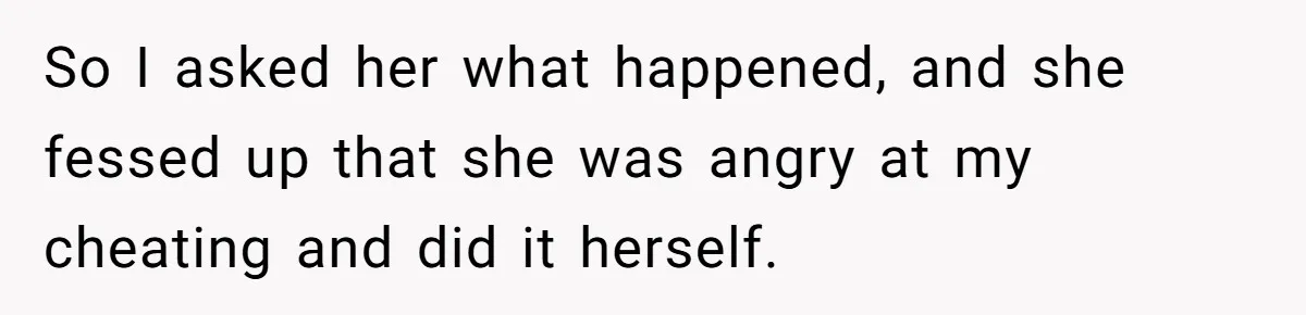 So I asked her what happened, and she fessed up that she was angry at my cheating and did it herself.