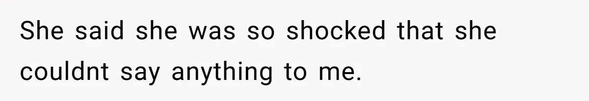 She said she was so shocked that she couldnt say anything to me.