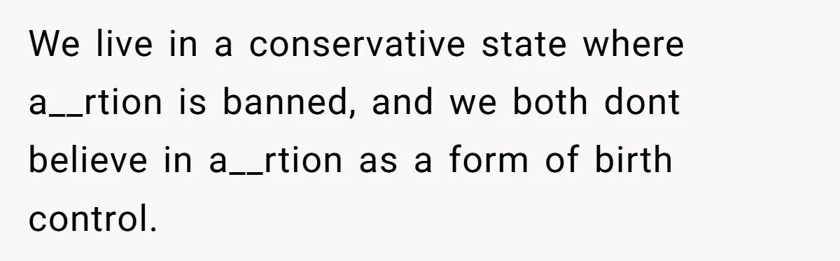 We live in a conservative state where a__rtion is banned, and we both dont believe in a__rtion as a form of birth control.