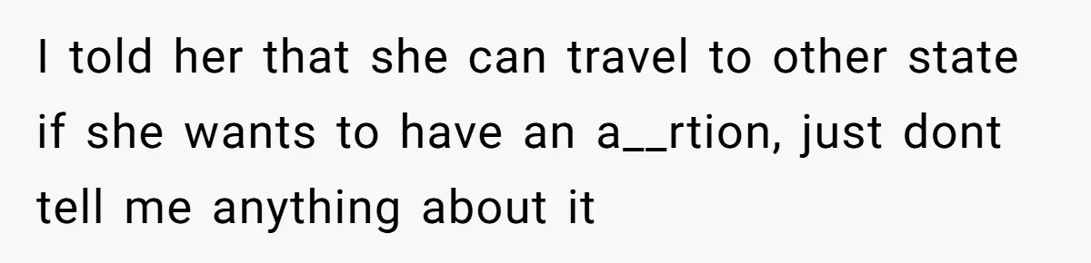 I told her that she can travel to other state if she wants to have an a__rtion, just dont tell me anything about it