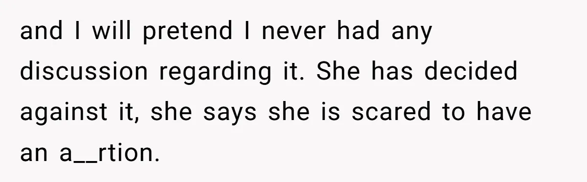 and I will pretend I never had any discussion regarding it. She has decided against it, she says she is scared to have an a__rtion.