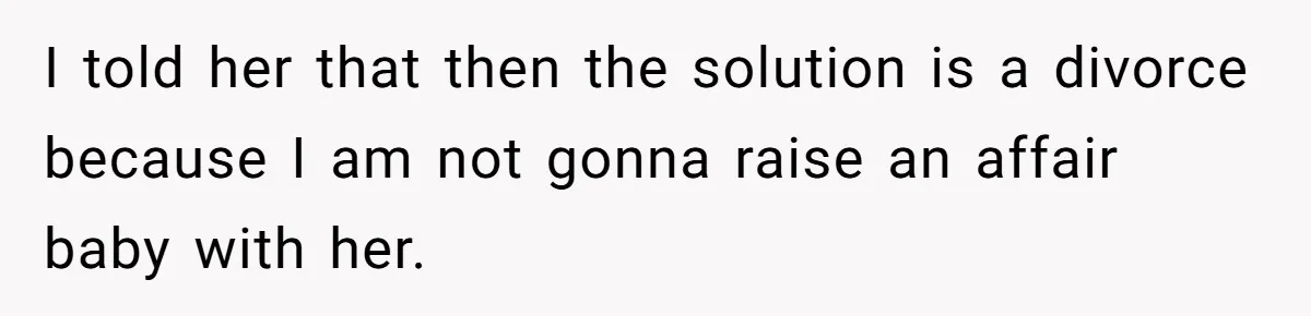 I told her that then the solution is a divorce because I am not gonna raise an affair baby with her.