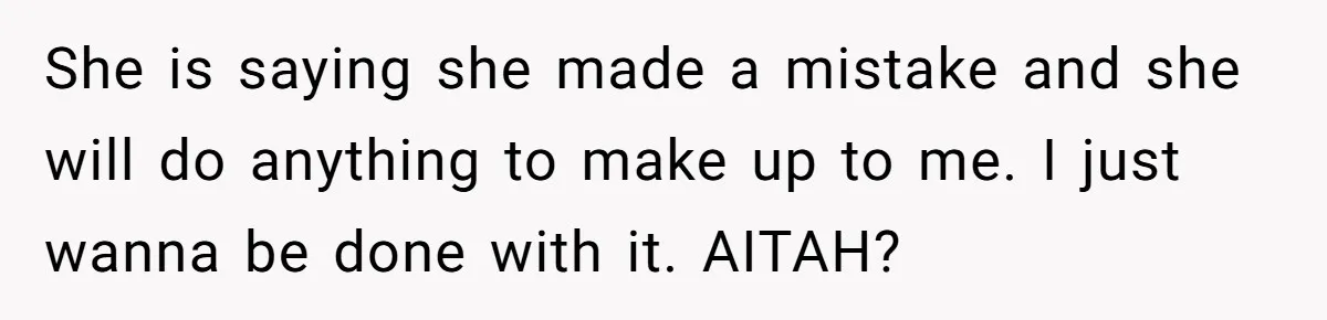 She is saying she made a mistake and she will do anything to make up to me. I just wanna be done with it. AITAH?