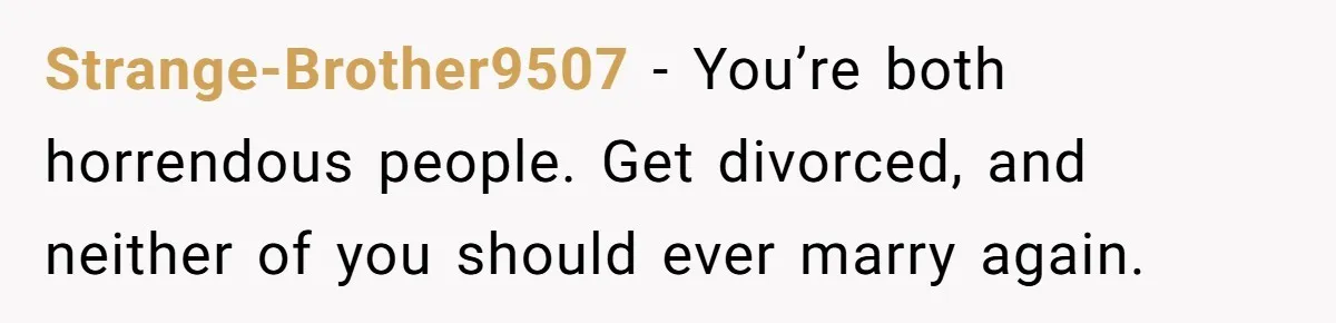 Strange-Brother9507 − You’re both horrendous people. Get divorced, and neither of you should ever marry again.