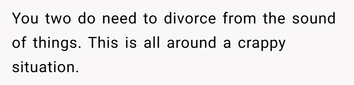You two do need to divorce from the sound of things. This is all around a crappy situation.