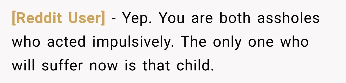 [Reddit User] − Yep. You are both assholes who acted impulsively. The only one who will suffer now is that child.