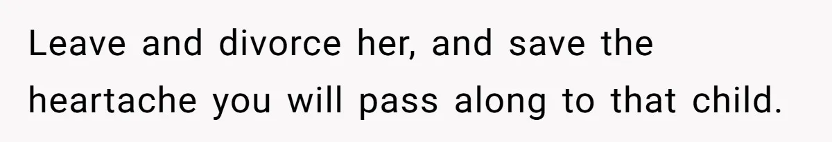 Leave and divorce her, and save the heartache you will pass along to that child.