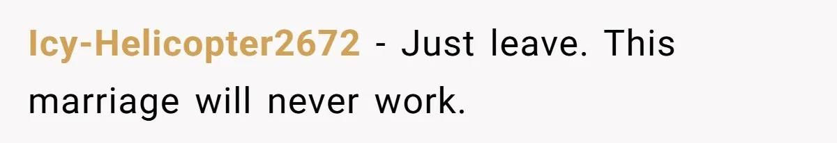 Icy-Helicopter2672 − Just leave. This marriage will never work.