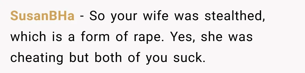 SusanBHa − So your wife was stealthed, which is a form of rape. Yes, she was cheating but both of you suck.